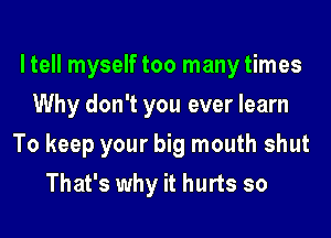 ltell myself too many times
Why don't you ever learn
To keep your big mouth shut
That's why it hurts so