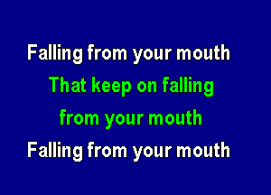 Falling from your mouth

That keep on falling

from your mouth
Falling from your mouth