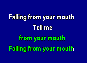 Falling from your mouth
Tell me
from your mouth

Falling from your mouth