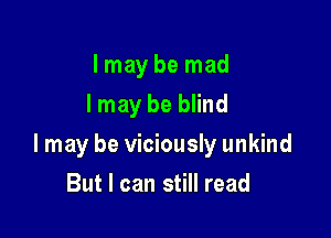 Imay be mad
Imay be blind

I may be viciously unkind

But I can still read