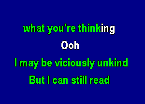 what you're thinking
Ooh

I may be viciously unkind

But I can still read