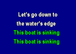 Let's go down to
the water's edge
This boat is sinking

This boat is sinking