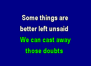 Some things are
better left unsaid

We can cast away
those doubts