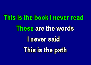 This is the book I never read
These are the words

I never said
This is the path