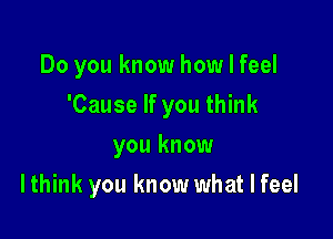 Do you know how I feel

'Cause If you think

you know
I think you know what I feel