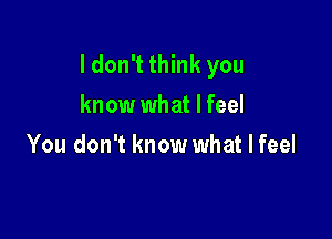 I don't think you

know what I feel
You don't know what I feel