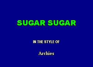 SUGAR SUGAR

III THE SIYLE 0F

Archies