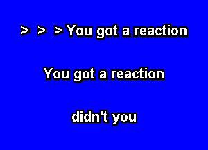 o t) o You got a reaction

You got a reaction

didn't you