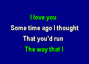 I love you

Some time ago I thought

That you'd run
The way that I