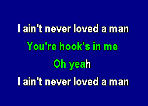 I ain't never loved a man
You're hook's in me

Oh yeah
I ain't never loved a man