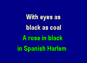 With eyes as
black as coal
A rose in black

in Spanish Harlem