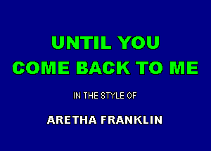 UNTIIIL YOU
COME BACK TO ME

IN THE STYLE 0F

ARETHA FRANKLIN