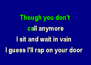 Though you don't
call anymore
I sit and wait in vain

I guess I'll rap on your door