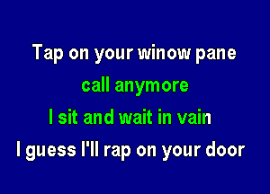 Tap on your winow pane
call anymore
I sit and wait in vain

I guess I'll rap on your door