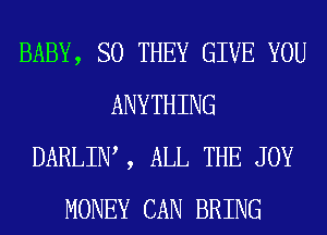 BABY, SO THEY GIVE YOU
ANYTHING
DARLIIW , ALL THE JOY
MONEY CAN BRING