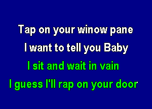 Tap on your winow pane
Iwant to tell you Baby
I sit and wait in vain

I guess I'll rap on your door