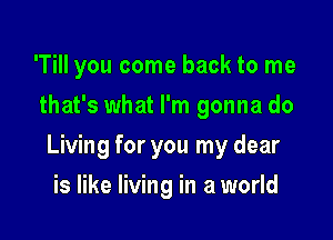 'Till you come back to me
that's what I'm gonna do

Living for you my dear

is like living in a world