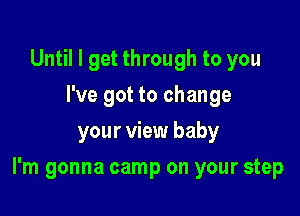 Until I get through to you
I've got to change
your view baby

I'm gonna camp on your step