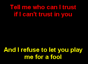Tell me who can I trust
ifl can't trust in you

And I refuse to let you play
me for a fool