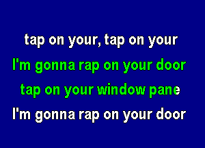 tap on your, tap on your
I'm gonna rap on your door
tap on your window pane

I'm gonna rap on your door