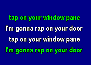 tap on your window pane
I'm gonna rap on your door

tap on your window pane
I'm gonna rap on your door