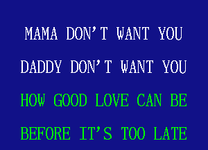 MAMA DOW T WANT YOU
DADDY DOW T WANT YOU
HOW GOOD LOVE CAN BE
BEFORE ITS TOO LATE