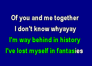 0f you and me together
I don't know whyayay

I'm way behind in history

I've lost myself in fantasies