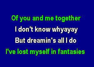 Of you and me together

I don't know whyayay
But dreamin's all I do
I've lost myself in fantasies