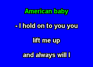 American baby

- I hold on to you you

lift me up

and always will I