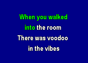 When you walked

into the room
There was voodoo
in the vibes