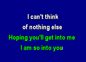 I can't think
of nothing else
Hoping you'll get into me

I am so into you