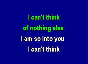 I can't think
of nothing else

I am so into you
I can't think