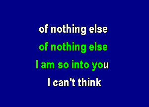 of nothing else
of nothing else

I am so into you
I can't think