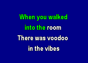 When you walked

into the room
There was voodoo
in the vibes