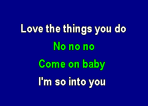 Love the things you do
No no no
Come on baby

I'm so into you