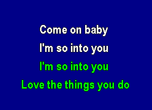 Come on baby
I'm so into you
I'm so into you

Love the things you do