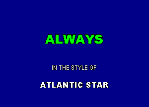ALWAYS

IN THE STYLE 0F

ATLANTIC STAR