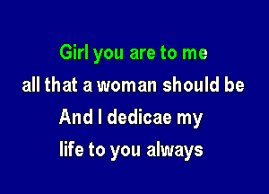 Girl you are to me
all that a woman should be

And I dedicae my

life to you always