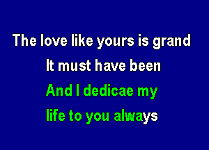 The love like yours is grand
It must have been

And I dedicae my

life to you always