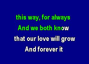 this way, for always
And we both know

that our love will grow

And forever it