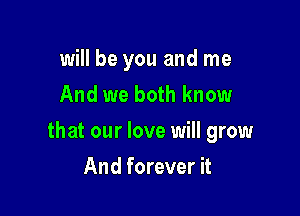 will be you and me
And we both know

that our love will grow

And forever it