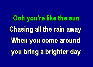 Ooh you're like the sun
Chasing all the rain away

When you come around

you bring a brighter day