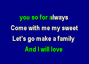 you so for always
Come with me my sweet

Let's go make a family

And I will love