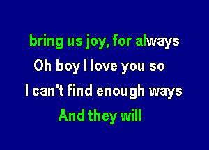 bring us joy, for always
Oh boy I love you so

I can't find enough ways
And they will