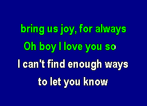 bring us joy, for always
Oh boy I love you so

I can't find enough ways

to let you know