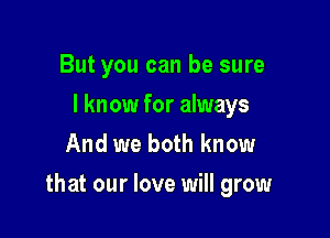 But you can be sure
I know for always
And we both know

that our love will grow