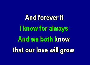 And forever it
I know for always
And we both know

that our love will grow