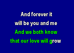 And forever it
will be you and me
And we both know

that our love will grow