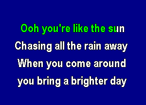 Ooh you're like the sun
Chasing all the rain away

When you come around

you bring a brighter day