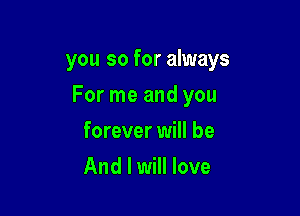 you so for always

For me and you

forever will be
And I will love